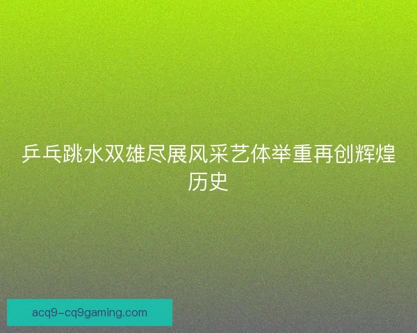乒乓跳水双雄尽展风采艺体举重再创辉煌历史