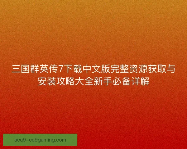 三国群英传7下载中文版完整资源获取与安装攻略大全新手必备详解